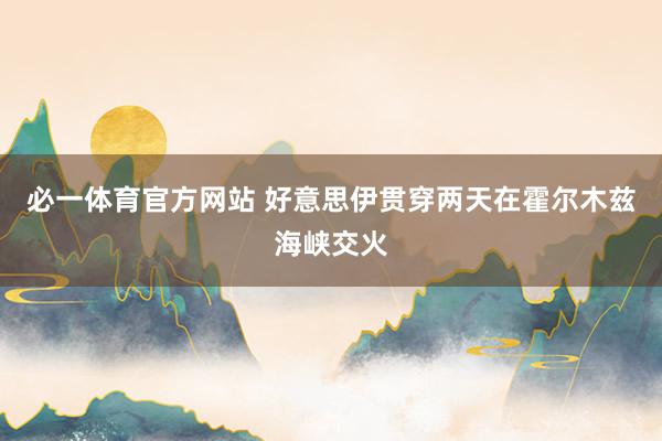 必一体育官方网站 好意思伊贯穿两天在霍尔木兹海峡交火