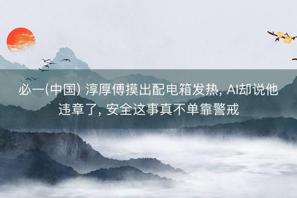 必一(中国) 淳厚傅摸出配电箱发热， AI却说他违章了， 安全这事真不单靠警戒