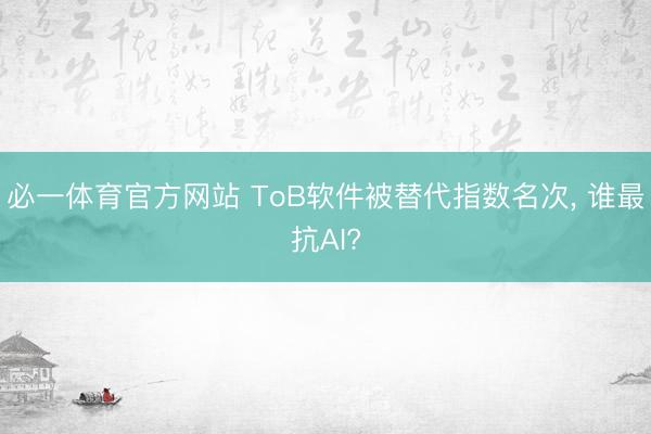 必一体育官方网站 ToB软件被替代指数名次， 谁最抗AI?