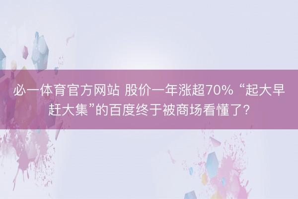 必一体育官方网站 股价一年涨超70% “起大早赶大集”的百度终于被商场看懂了?