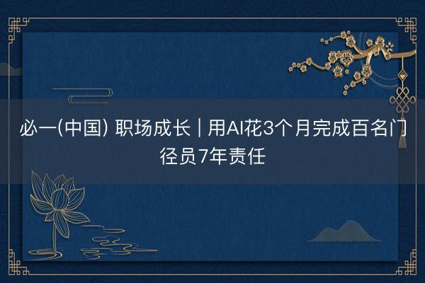必一(中国) 职场成长 | 用AI花3个月完成百名门径员7年责任
