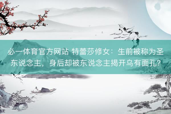 必一体育官方网站 特蕾莎修女：生前被称为圣东说念主，身后却被东说念主揭开乌有面孔？