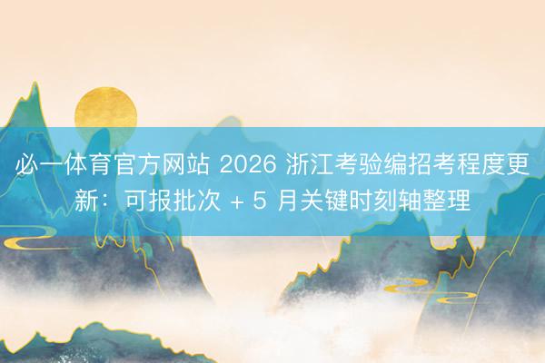必一体育官方网站 2026 浙江考验编招考程度更新：可报批次 + 5 月关键时刻轴整理