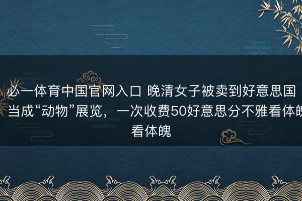 必一体育中国官网入口 晚清女子被卖到好意思国，当成“动物”展览，一次收费50好意思分不雅看体魄