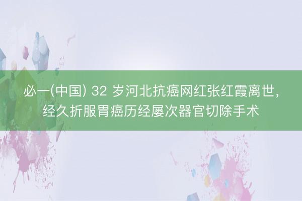 必一(中国) 32 岁河北抗癌网红张红霞离世，经久折服胃癌历经屡次器官切除手术