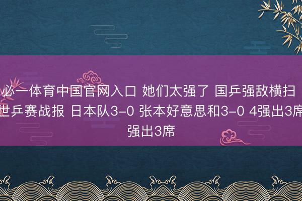 必一体育中国官网入口 她们太强了 国乒强敌横扫 世乒赛战报 日本队3-0 张本好意思和3-0 4强出3席
