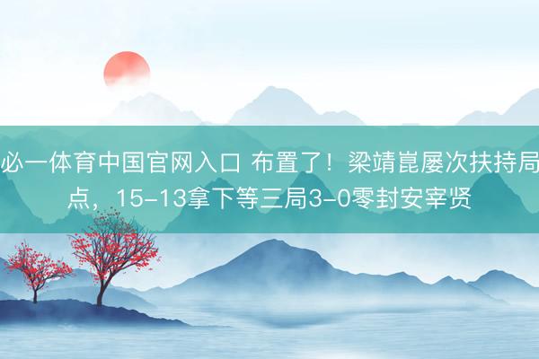 必一体育中国官网入口 布置了！梁靖崑屡次扶持局点，15-13拿下等三局3-0零封安宰贤