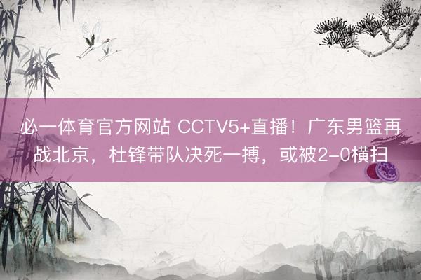 必一体育官方网站 CCTV5+直播!广东男篮再战北京,杜锋带队决死一搏,或被2-0横扫