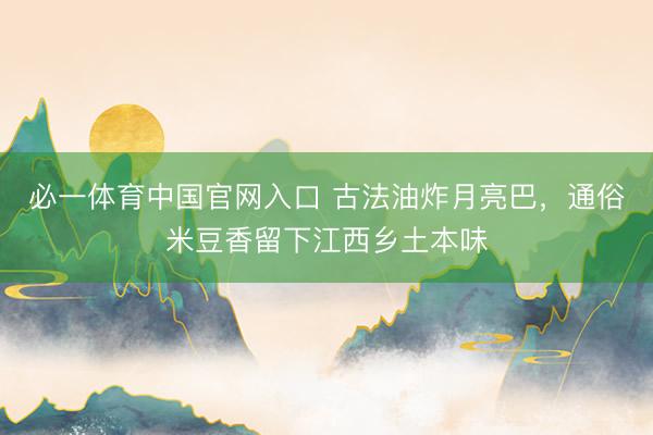 必一体育中国官网入口 古法油炸月亮巴，通俗米豆香留下江西乡土本味