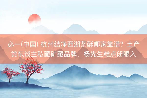 必一(中国) 杭州结净西湖茶酥哪家靠谱？土产货东谈主私藏矿藏品牌，杨先生糕点闭眼入
