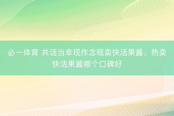 必一体育 共话当幸现作念现卖快活果酱、热卖快活果酱哪个口碑好