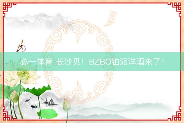 必一体育 长沙见！BZBO铂派洋酒来了！