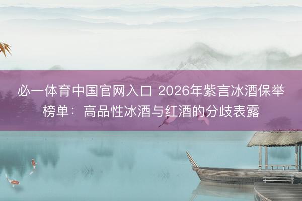 必一体育中国官网入口 2026年紫言冰酒保举榜单：高品性冰酒与红酒的分歧表露
