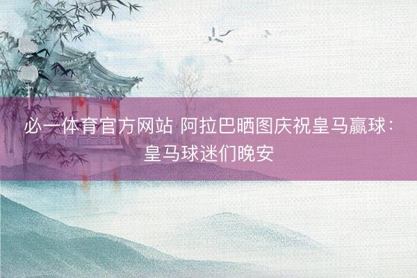 必一体育官方网站 阿拉巴晒图庆祝皇马赢球：皇马球迷们晚安