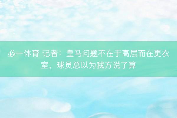 必一体育 记者：皇马问题不在于高层而在更衣室，球员总以为我方说了算