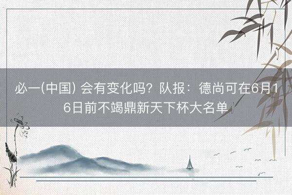 必一(中国) 会有变化吗？队报：德尚可在6月16日前不竭鼎新天下杯大名单