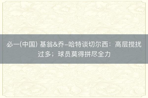 必一(中国) 基翁&乔-哈特谈切尔西：高层搅扰过多；球员莫得拼尽全力