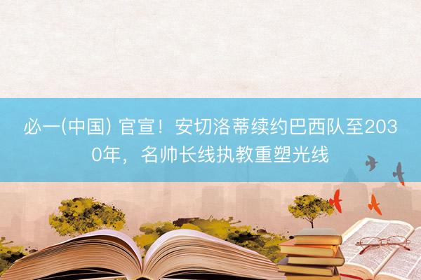 必一(中国) 官宣！安切洛蒂续约巴西队至2030年，名帅长线执教重塑光线