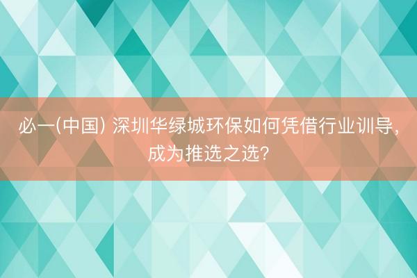 必一(中国) 深圳华绿城环保如何凭借行业训导，成为推选之选？