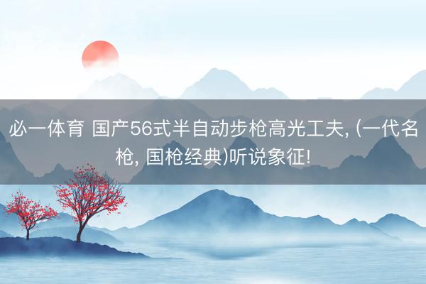 必一体育 国产56式半自动步枪高光工夫， (一代名枪， 国枪经典)听说象征!