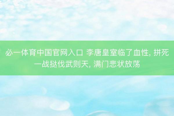 必一体育中国官网入口 李唐皇室临了血性， 拼死一战挞伐武则天， 满门悲状放荡