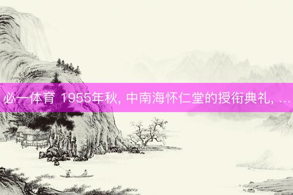必一体育 1955年秋， 中南海怀仁堂的授衔典礼， …