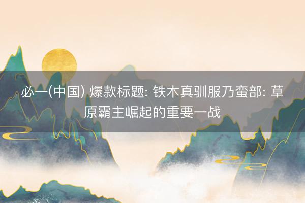 必一(中国) 爆款标题: 铁木真驯服乃蛮部: 草原霸主崛起的重要一战