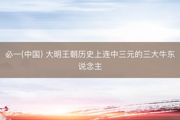 必一(中国) 大明王朝历史上连中三元的三大牛东说念主