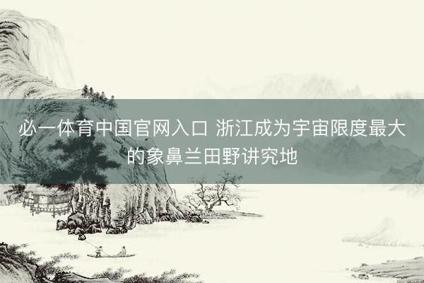 必一体育中国官网入口 浙江成为宇宙限度最大的象鼻兰田野讲究地