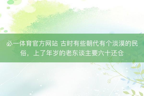 必一体育官方网站 古时有些朝代有个淡漠的民俗，上了年岁的老东谈主要六十还仓