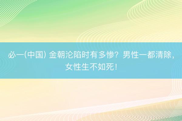 必一(中国) 金朝沦陷时有多惨？男性一都清除，女性生不如死！
