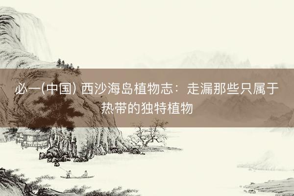 必一(中国) 西沙海岛植物志：走漏那些只属于热带的独特植物