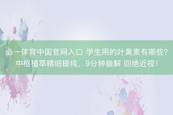 必一体育中国官网入口 学生用的叶黄素有哪些？中枢植萃精细提纯，9分钟崩解 回绝近视！