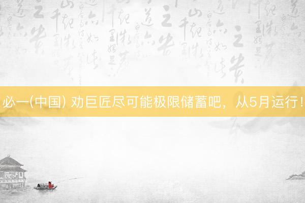 必一(中国) 劝巨匠尽可能极限储蓄吧，从5月运行！