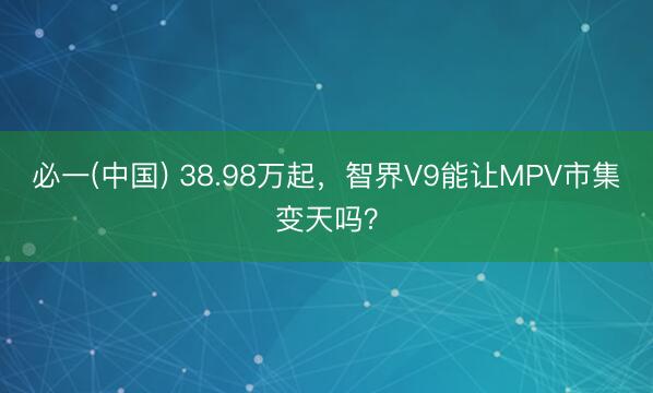 必一(中国) 38.98万起，智界V9能让MPV市集变天吗？