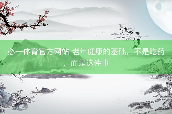 必一体育官方网站 老年健康的基础，不是吃药，而是这件事