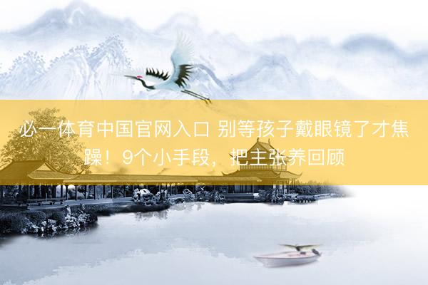 必一体育中国官网入口 别等孩子戴眼镜了才焦躁!9个小手段,把主张养回顾