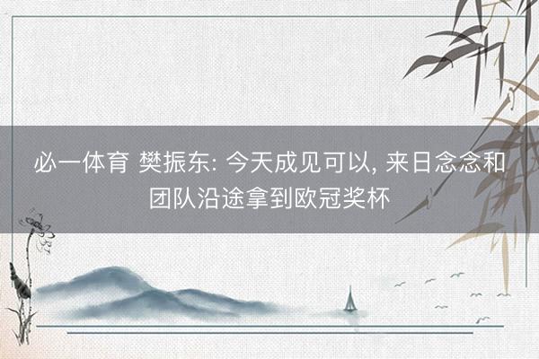必一体育 樊振东: 今天成见可以， 来日念念和团队沿途拿到欧冠奖杯