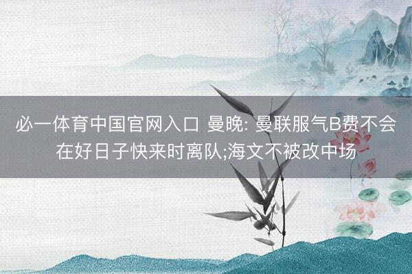 必一体育中国官网入口 曼晚: 曼联服气B费不会在好日子快来时离队;海文不被改中场