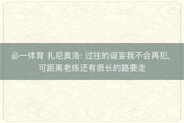 必一体育 扎尼奥洛: 过往的诞妄我不会再犯， 可距离老练还有很长的路要走