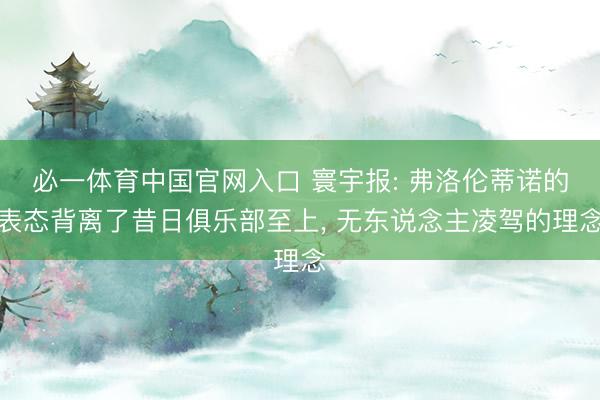 必一体育中国官网入口 寰宇报: 弗洛伦蒂诺的表态背离了昔日俱乐部至上， 无东说念主凌驾的理念