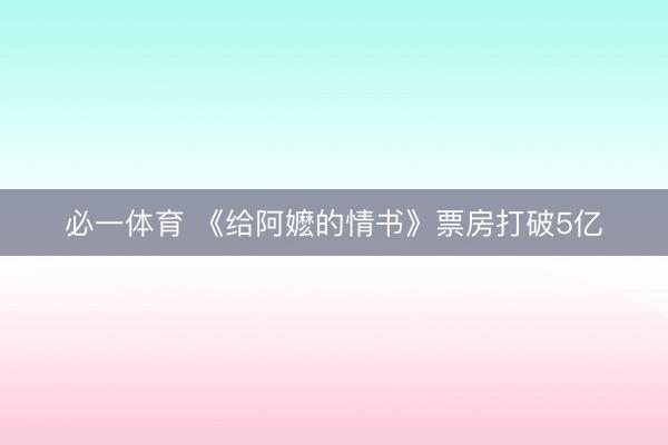 必一体育 《给阿嬷的情书》票房打破5亿