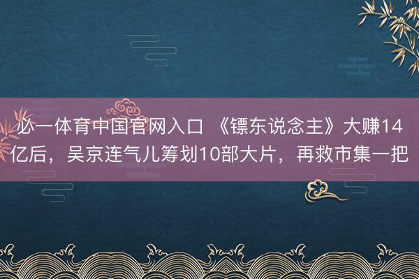 必一体育中国官网入口 《镖东说念主》大赚14亿后，吴京连气儿筹划10部大片，再救市集一把