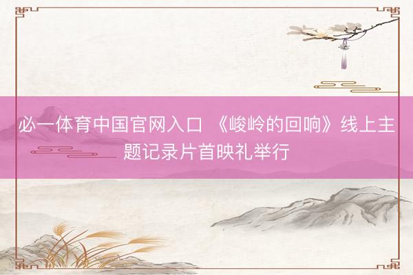 必一体育中国官网入口 《峻岭的回响》线上主题记录片首映礼举行