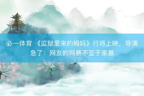 必一体育 《监狱里来的姆妈》行将上映，导演急了：网友的网暴不亚于家暴