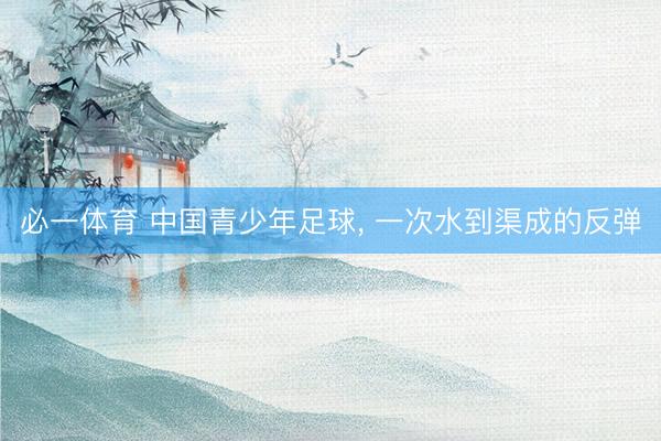 必一体育 中国青少年足球， 一次水到渠成的反弹