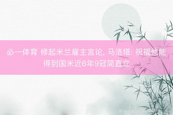 必一体育 修起米兰雇主言论， 马洛塔: 祝福他能得到国米近6年9冠简直立