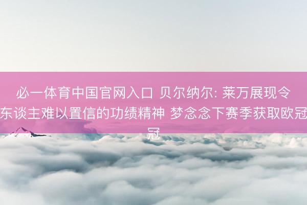 必一体育中国官网入口 贝尔纳尔: 莱万展现令东谈主难以置信的功绩精神 梦念念下赛季获取欧冠