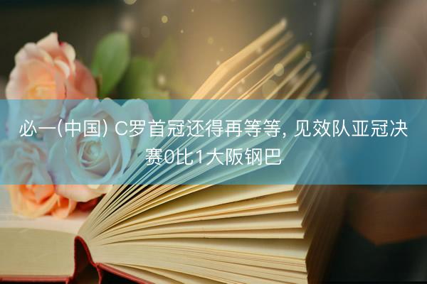 必一(中国) C罗首冠还得再等等， 见效队亚冠决赛0比1大阪钢巴