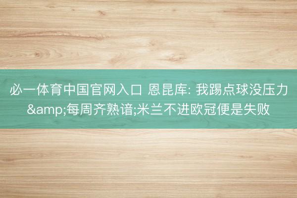 必一体育中国官网入口 恩昆库: 我踢点球没压力&每周齐熟谙;米兰不进欧冠便是失败